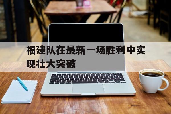 福建队在最新一场胜利中实现壮大突破的简单介绍