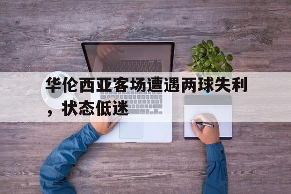 华伦西亚客场遭遇两球失利，状态低迷的简单介绍