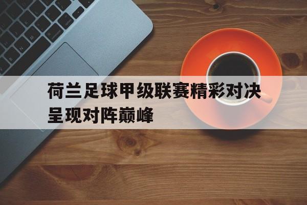 荷兰足球甲级联赛精彩对决呈现对阵巅峰