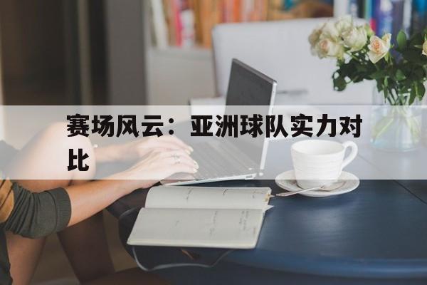 赛场风云：亚洲球队实力对比的简单介绍