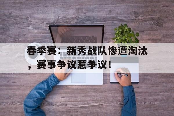 春季赛：新秀战队惨遭淘汰，赛事争议惹争议！
