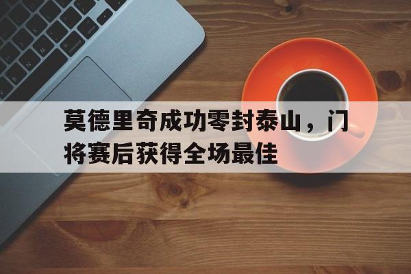莫德里奇成功零封泰山，门将赛后获得全场最佳莫德里奇成功零封泰山,门将赛后获得全场最佳球员