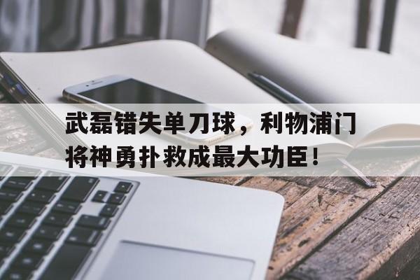 武磊错失单刀球，利物浦门将神勇扑救成最大功臣！