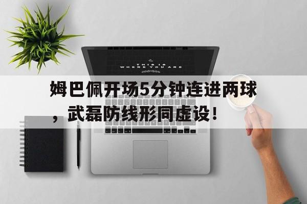 姆巴佩开场5分钟连进两球，武磊防线形同虚设！